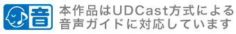 本作品はUDCast方式による音声ガイドに対応しています